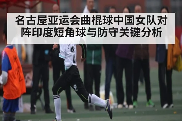 名古屋亚运会曲棍球中国女队对阵印度短角球与防守关键分析
