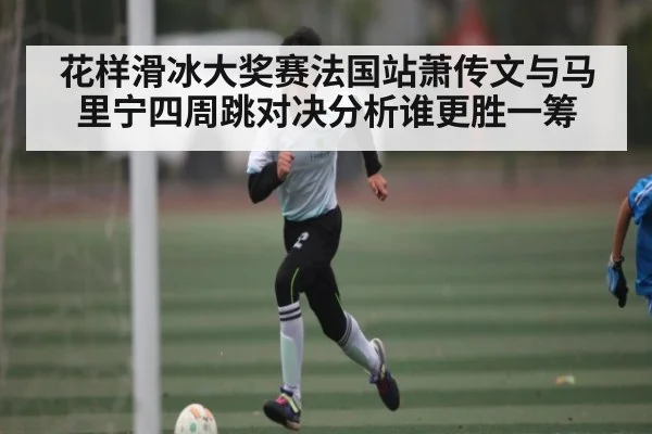 花样滑冰大奖赛法国站萧传文与马里宁四周跳对决分析谁更胜一筹