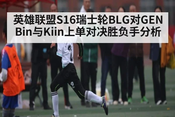 英雄联盟S16瑞士轮BLG对GEN Bin与Kiin上单对决胜负手分析
