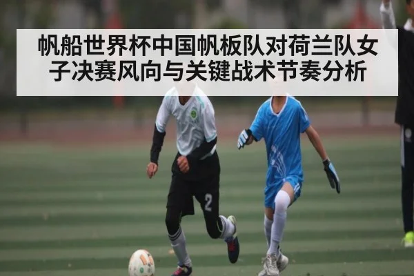 帆船世界杯中国帆板队对荷兰队女子决赛风向与关键战术节奏分析
