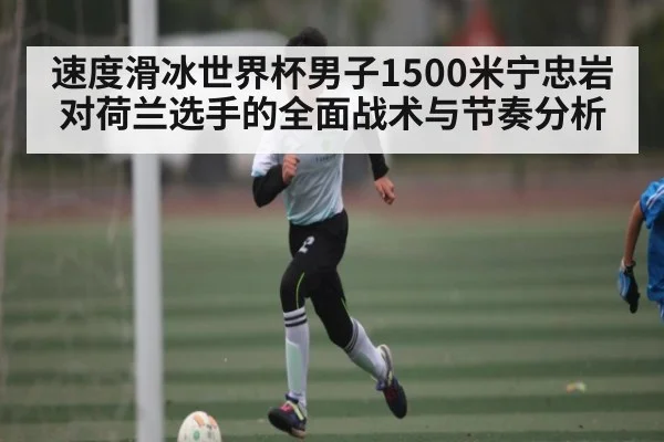 速度滑冰世界杯男子1500米宁忠岩对荷兰选手的全面战术与节奏分析