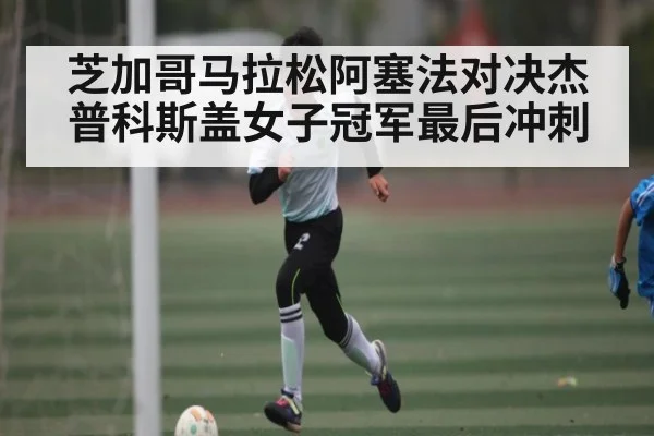 芝加哥马拉松阿塞法对决杰普科斯盖女子冠军最后冲刺